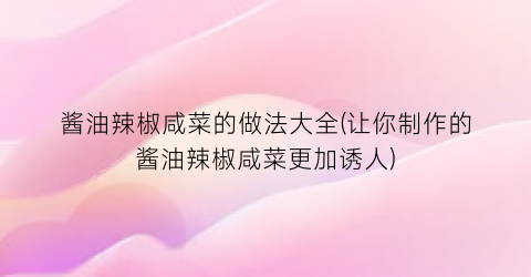 酱油辣椒咸菜的做法大全(让你制作的酱油辣椒咸菜更加诱人)
