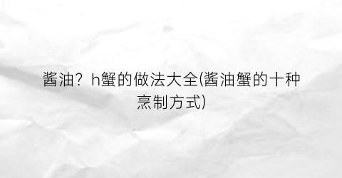酱油？h蟹的做法大全(酱油蟹的十种烹制方式)