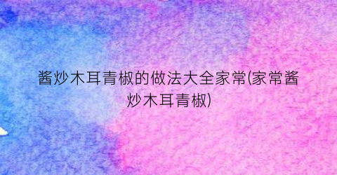 酱炒木耳青椒的做法大全家常(家常酱炒木耳青椒)