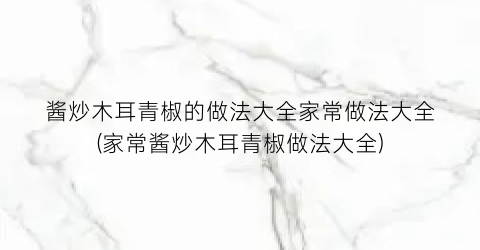 酱炒木耳青椒的做法大全家常做法大全(家常酱炒木耳青椒做法大全)