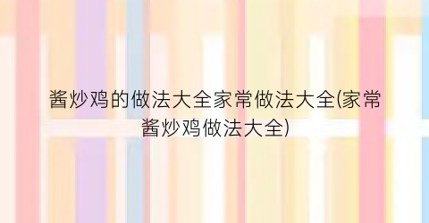 “酱炒鸡的做法大全家常做法大全(家常酱炒鸡做法大全)