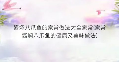 酱焖八爪鱼的家常做法大全家常(家常酱焖八爪鱼的健康又美味做法)