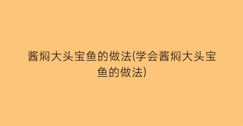 “酱焖大头宝鱼的做法(学会酱焖大头宝鱼的做法)