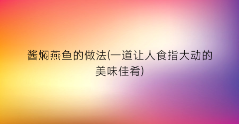 “酱焖燕鱼的做法(一道让人食指大动的美味佳肴)