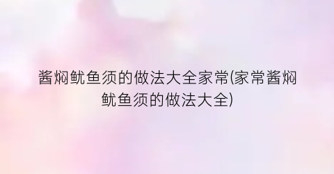 酱焖鱿鱼须的做法大全家常(家常酱焖鱿鱼须的做法大全)