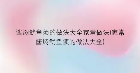 “酱焖鱿鱼须的做法大全家常做法(家常酱焖鱿鱼须的做法大全)