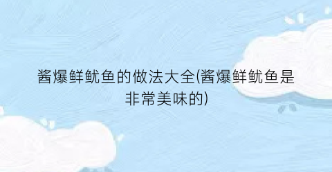 “酱爆鲜鱿鱼的做法大全(酱爆鲜鱿鱼是非常美味的)