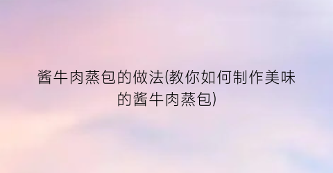 酱牛肉蒸包的做法(教你如何制作美味的酱牛肉蒸包)