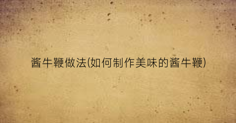 酱牛鞭做法(如何制作美味的酱牛鞭)