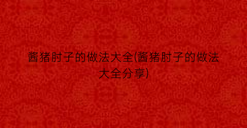 酱猪肘子的做法大全(酱猪肘子的做法大全分享)
