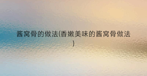 酱窝骨的做法(香嫩美味的酱窝骨做法)