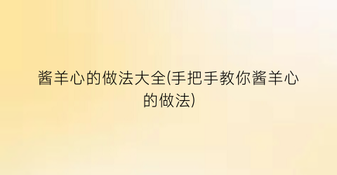 酱羊心的做法大全(手把手教你酱羊心的做法)