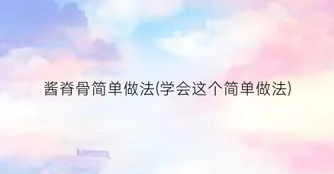 “酱脊骨简单做法(学会这个简单做法)