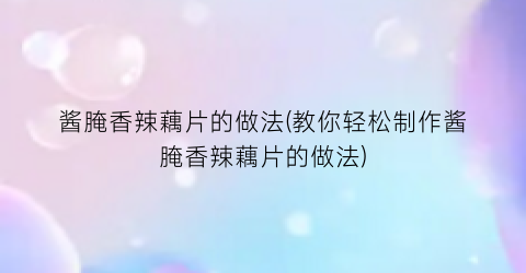 “酱腌香辣藕片的做法(教你轻松制作酱腌香辣藕片的做法)