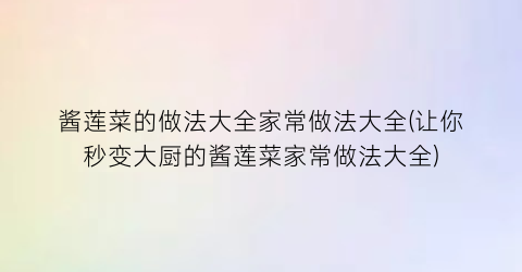 酱莲菜的做法大全家常做法大全(让你秒变大厨的酱莲菜家常做法大全)