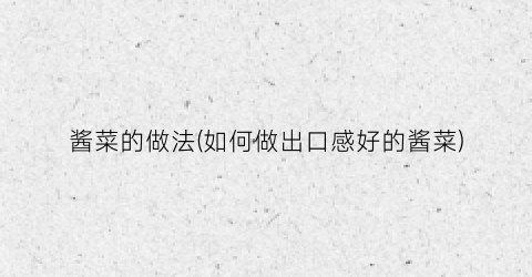 酱菜的做法(如何做出口感好的酱菜)