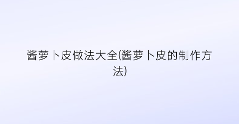 酱萝卜皮做法大全(酱萝卜皮的制作方法)