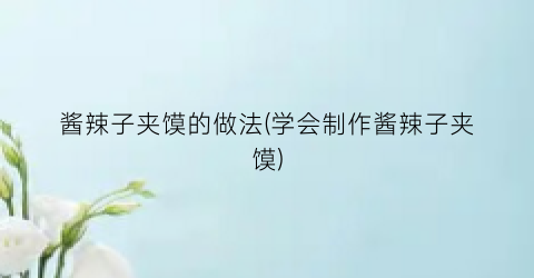 酱辣子夹馍的做法(学会制作酱辣子夹馍)
