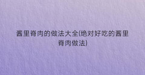 酱里脊肉的做法大全(绝对好吃的酱里脊肉做法)