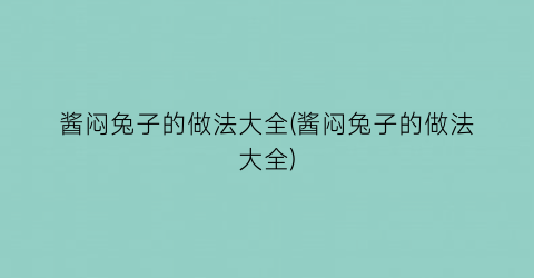 酱闷兔子的做法大全(酱闷兔子的做法大全)