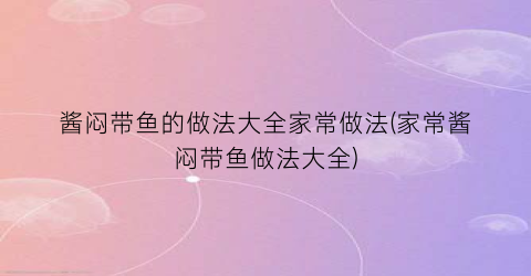 酱闷带鱼的做法大全家常做法(家常酱闷带鱼做法大全)