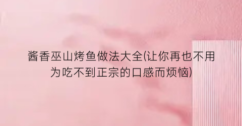 酱香巫山烤鱼做法大全(让你再也不用为吃不到正宗的口感而烦恼)