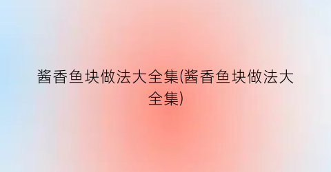 酱香鱼块做法大全集(酱香鱼块做法大全集)