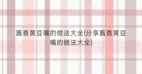 酱香黄豆嘴的做法大全(分享酱香黄豆嘴的做法大全)