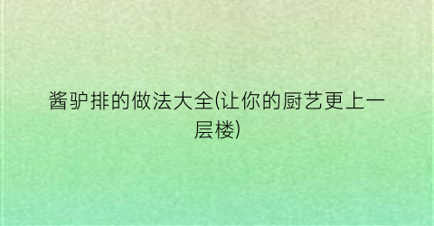 酱驴排的做法大全(让你的厨艺更上一层楼)
