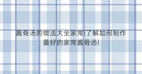 酱骨汤的做法大全家常(了解如何制作最好的家常酱骨汤)