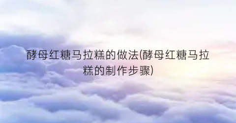 酵母红糖马拉糕的做法(酵母红糖马拉糕的制作步骤)