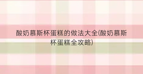 酸奶慕斯杯蛋糕的做法大全(酸奶慕斯杯蛋糕全攻略)