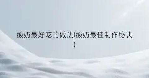 酸奶最好吃的做法(酸奶最佳制作秘诀)