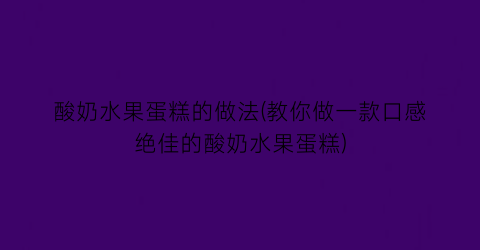 酸奶水果蛋糕的做法(教你做一款口感绝佳的酸奶水果蛋糕)