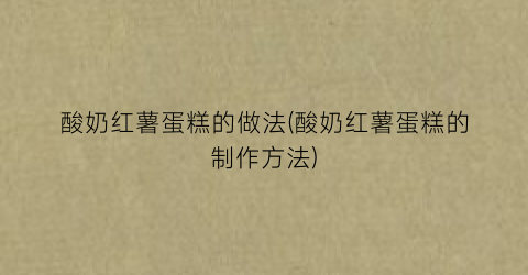 酸奶红薯蛋糕的做法(酸奶红薯蛋糕的制作方法)