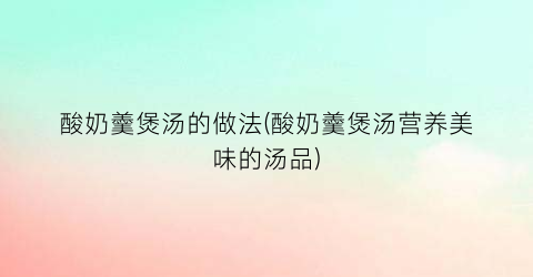 酸奶羹煲汤的做法(酸奶羹煲汤营养美味的汤品)