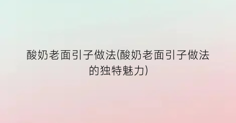 “酸奶老面引子做法(酸奶老面引子做法的独特魅力)