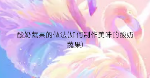 酸奶蔬果的做法(如何制作美味的酸奶蔬果)