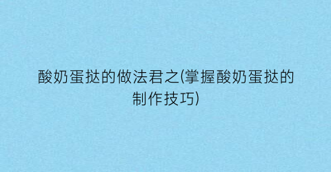 “酸奶蛋挞的做法君之(掌握酸奶蛋挞的制作技巧)