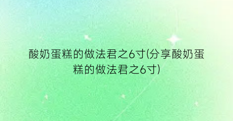 “酸奶蛋糕的做法君之6寸(分享酸奶蛋糕的做法君之6寸)