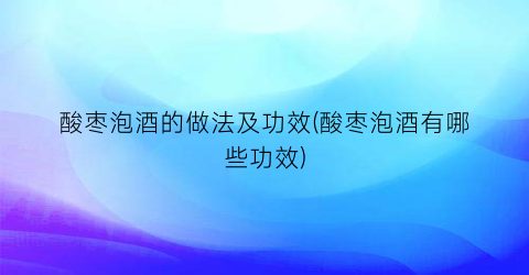 酸枣泡酒的做法及功效(酸枣泡酒有哪些功效)