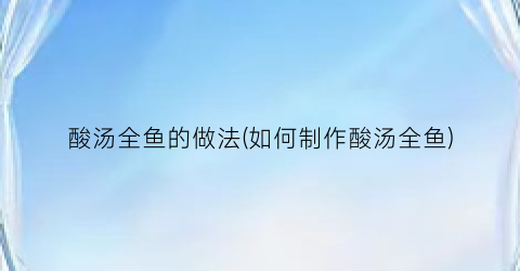 酸汤全鱼的做法(如何制作酸汤全鱼)