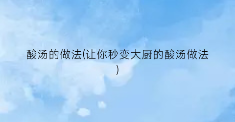 酸汤的做法(让你秒变大厨的酸汤做法)