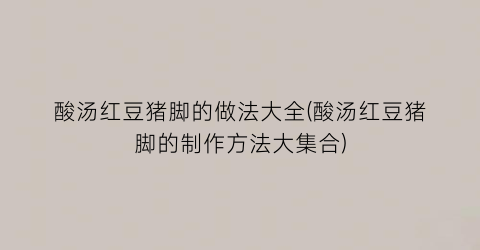 酸汤红豆猪脚的做法大全(酸汤红豆猪脚的制作方法大集合)