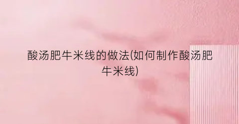 酸汤肥牛米线的做法(如何制作酸汤肥牛米线)