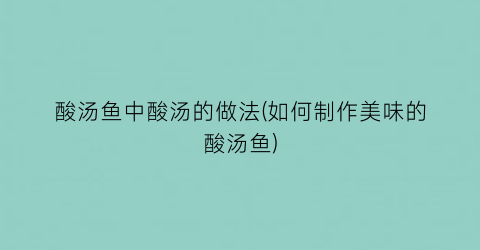 “酸汤鱼中酸汤的做法(如何制作美味的酸汤鱼)