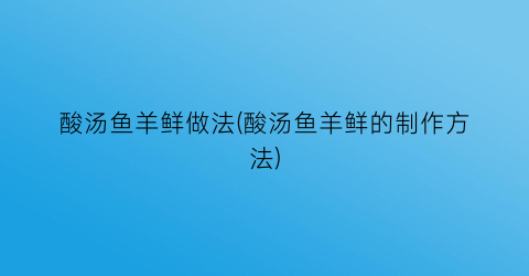 酸汤鱼羊鲜做法(酸汤鱼羊鲜的制作方法)