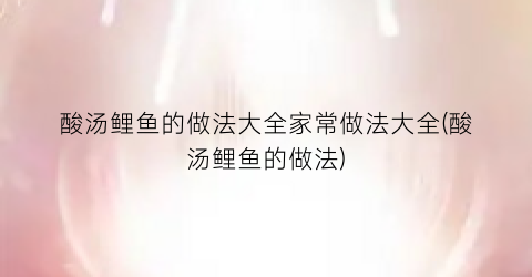 酸汤鲤鱼的做法大全家常做法大全(酸汤鲤鱼的做法)
