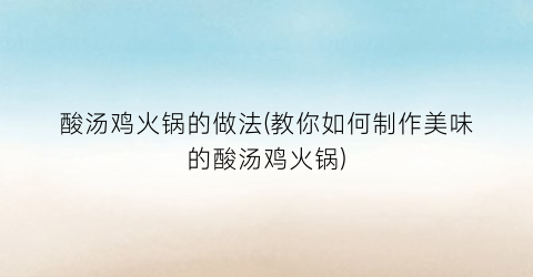 酸汤鸡火锅的做法(教你如何制作美味的酸汤鸡火锅)