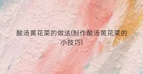 酸汤黄花菜的做法(制作酸汤黄花菜的小技巧)